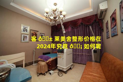 客 🐱 莱美舍整形价格在2024年究竟 🐡 如何呢